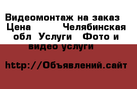 Видеомонтаж на заказ › Цена ­ 500 - Челябинская обл. Услуги » Фото и видео услуги   